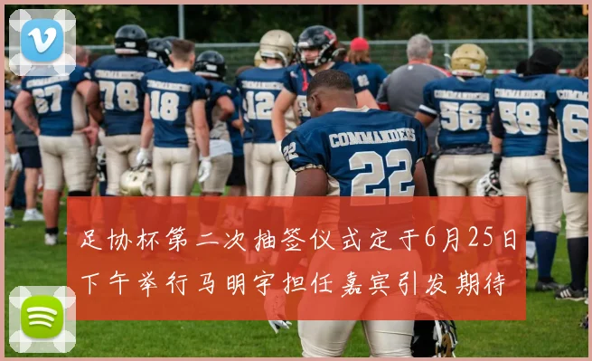 足协杯第二次抽签仪式定于6月25日下午举行马明宇担任嘉宾引发期待