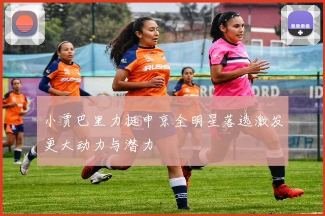 小贾巴里力挺申京全明星落选激发更大动力与潜力