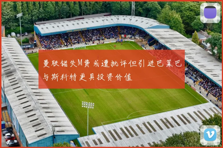 曼联错失M费或遭批评但引进巴莱巴与斯科特更具投资价值