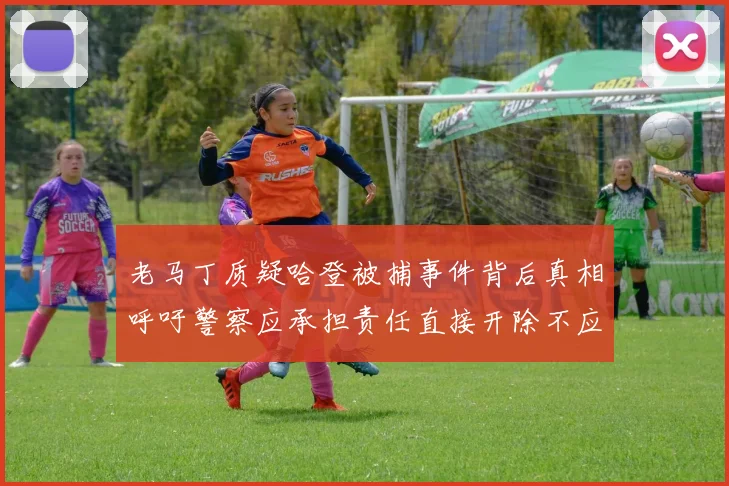 老马丁质疑哈登被捕事件背后真相呼吁警察应承担责任直接开除不应出风头