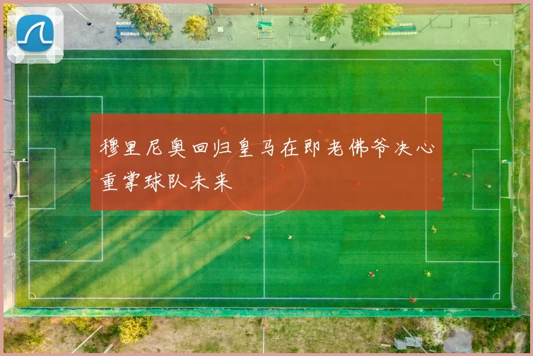 穆里尼奥回归皇马在即老佛爷决心重掌球队未来