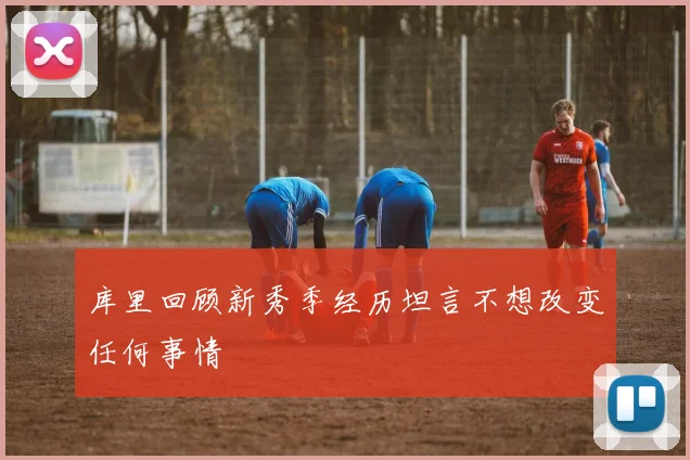 库里回顾新秀季经历坦言不想改变任何事情