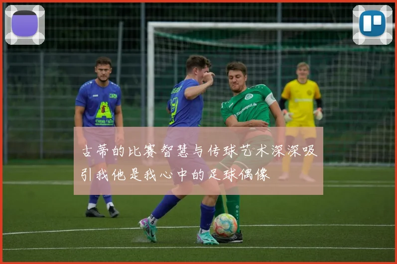 古蒂的比赛智慧与传球艺术深深吸引我他是我心中的足球偶像