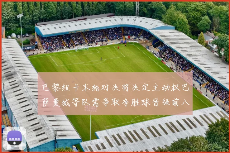 巴黎纽卡末轮对决将决定主动权巴萨曼城等队需争取净胜球晋级前八