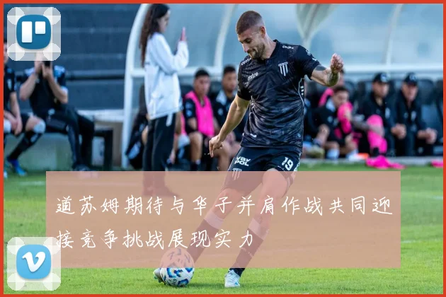 道苏姆期待与华子并肩作战共同迎接竞争挑战展现实力
