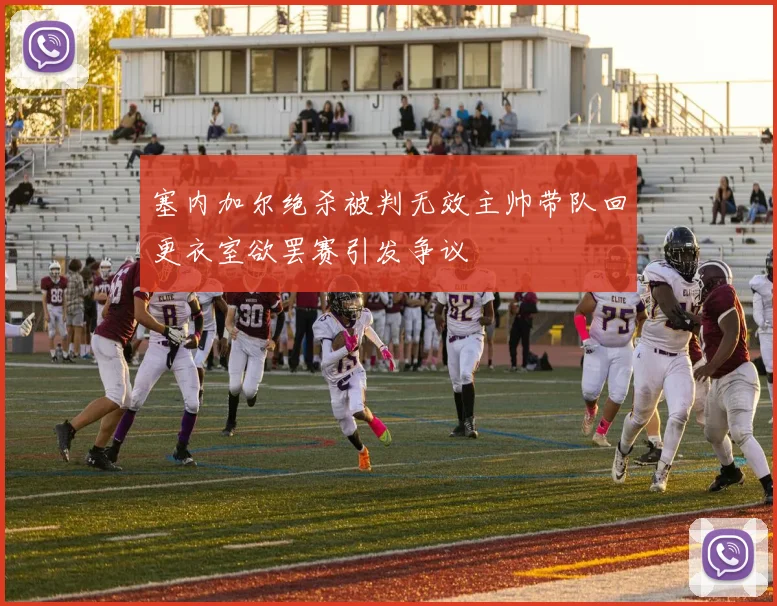 塞内加尔绝杀被判无效主帅带队回更衣室欲罢赛引发争议