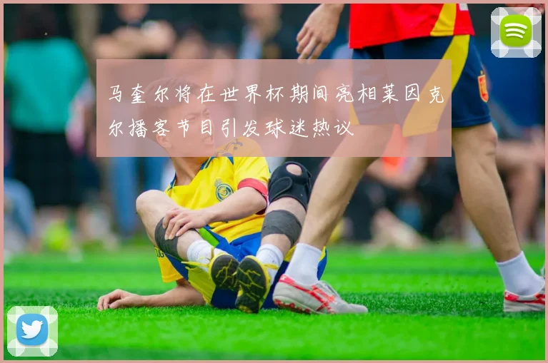 马奎尔将在世界杯期间亮相莱因克尔播客节目引发球迷热议