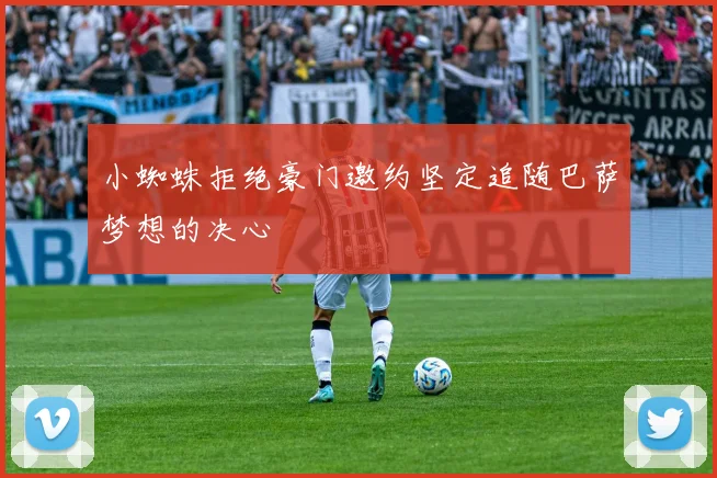 小蜘蛛拒绝豪门邀约坚定追随巴萨梦想的决心
