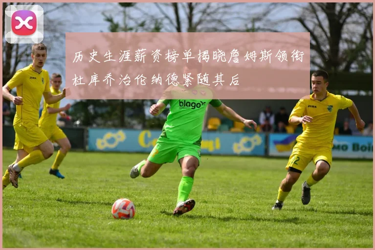 历史生涯薪资榜单揭晓詹姆斯领衔杜库乔治伦纳德紧随其后