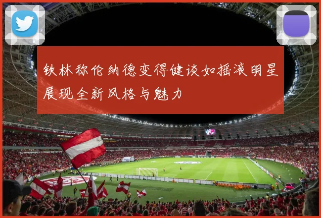 铁林称伦纳德变得健谈如摇滚明星展现全新风格与魅力