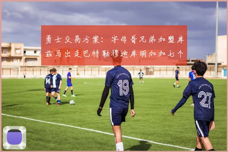 勇士交易方案：字母哥兄弟加盟库兹马出走巴特勒穆迪库明加加七个首轮选秀权