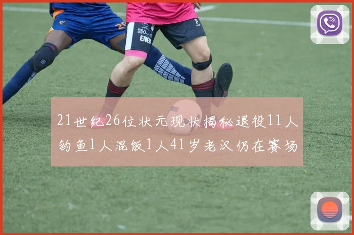 21世纪26位状元现状揭秘退役11人钓鱼1人混饭1人41岁老汉仍在赛场拼搏