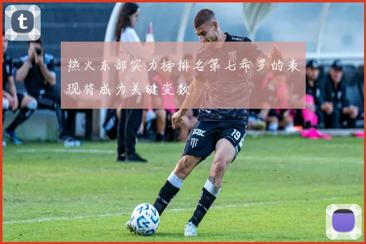 热火东部实力榜排名第七希罗的表现将成为关键变数