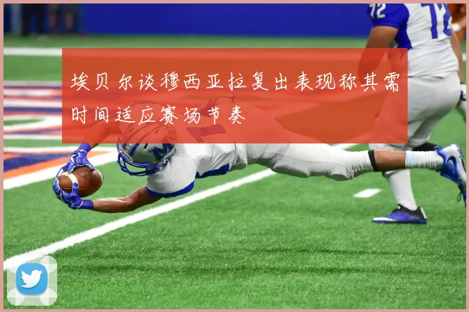 埃贝尔谈穆西亚拉复出表现称其需时间适应赛场节奏