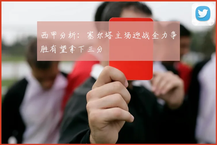 西甲分析：塞尔塔主场迎战全力争胜有望拿下三分