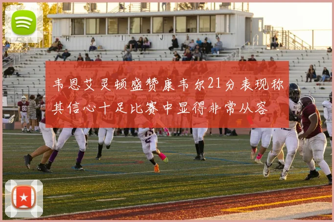 韦恩艾灵顿盛赞康韦尔21分表现称其信心十足比赛中显得非常从容