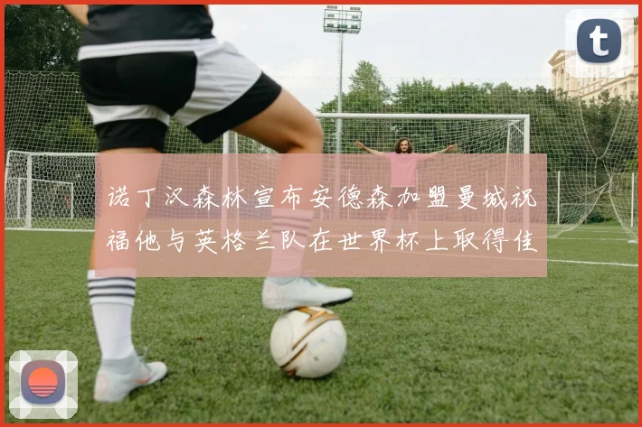 诺丁汉森林宣布安德森加盟曼城祝福他与英格兰队在世界杯上取得佳绩