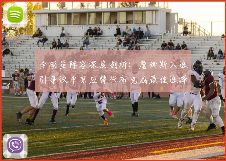 全明星阵容深度剖析：詹姆斯入选引争议申京应替代布克成最佳选择