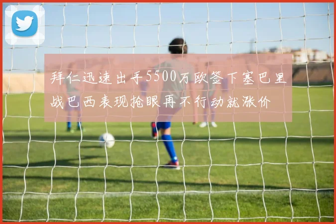 拜仁迅速出手5500万欧签下塞巴里战巴西表现抢眼再不行动就涨价