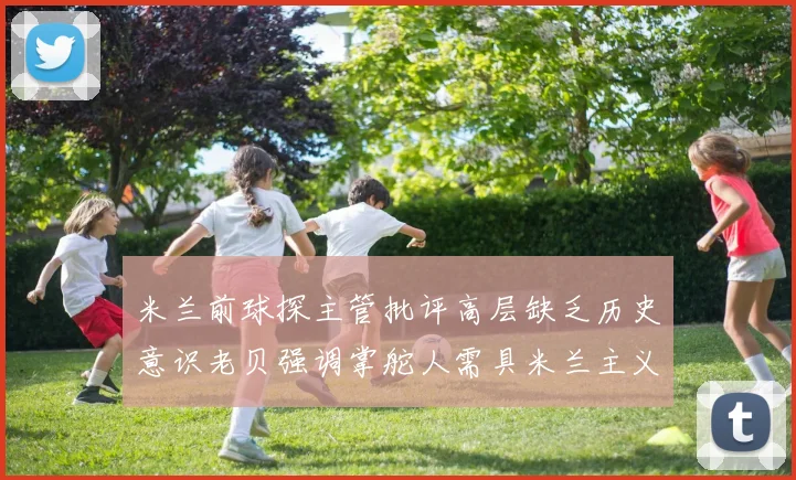米兰前球探主管批评高层缺乏历史意识老贝强调掌舵人需具米兰主义精神