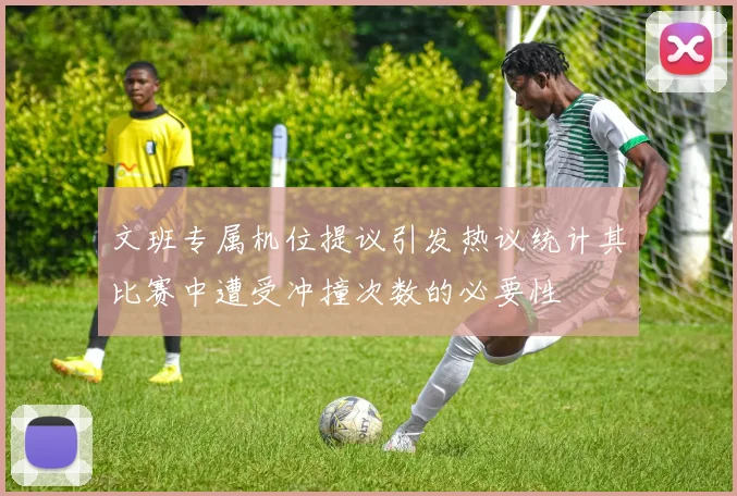 文班专属机位提议引发热议统计其比赛中遭受冲撞次数的必要性