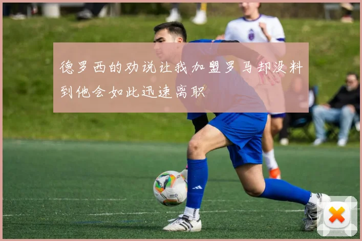 德罗西的劝说让我加盟罗马却没料到他会如此迅速离职