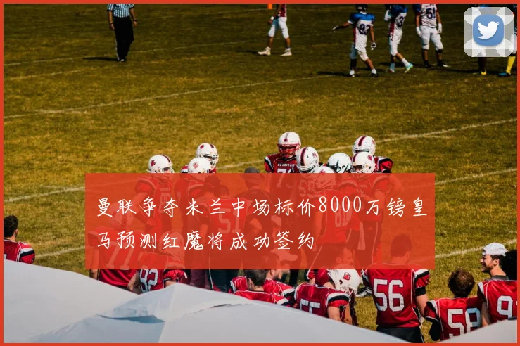 曼联争夺米兰中场标价8000万镑皇马预测红魔将成功签约