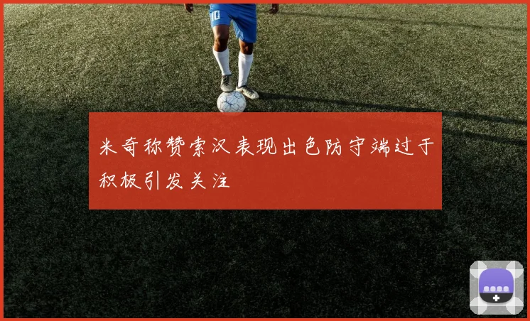 米奇称赞索汉表现出色防守端过于积极引发关注