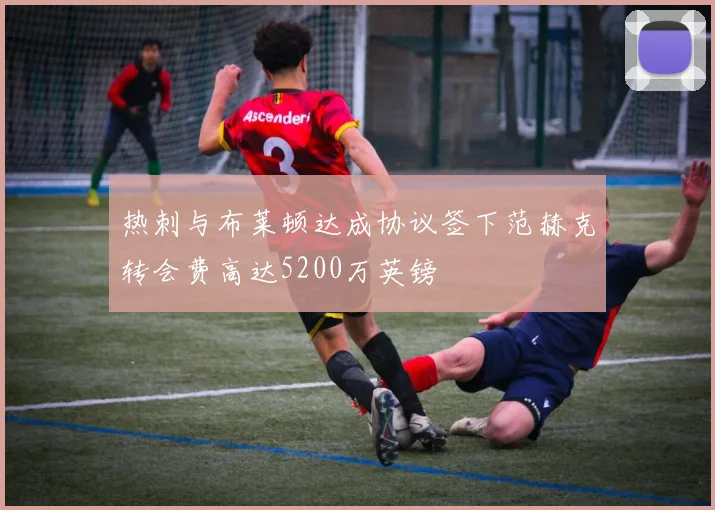 热刺与布莱顿达成协议签下范赫克转会费高达5200万英镑