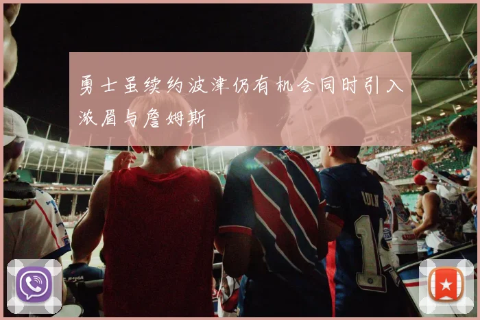 勇士虽续约波津仍有机会同时引入浓眉与詹姆斯