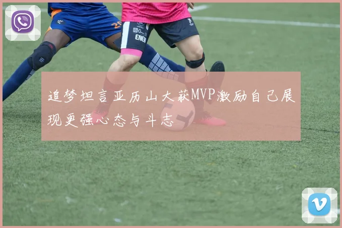 追梦坦言亚历山大获MVP激励自己展现更强心态与斗志