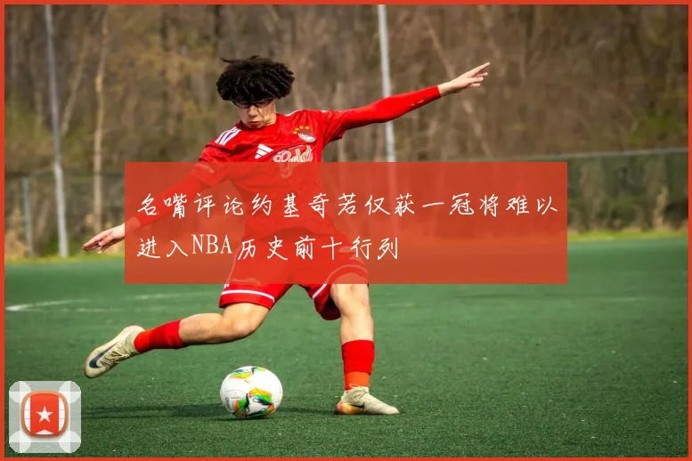 名嘴评论约基奇若仅获一冠将难以进入NBA历史前十行列