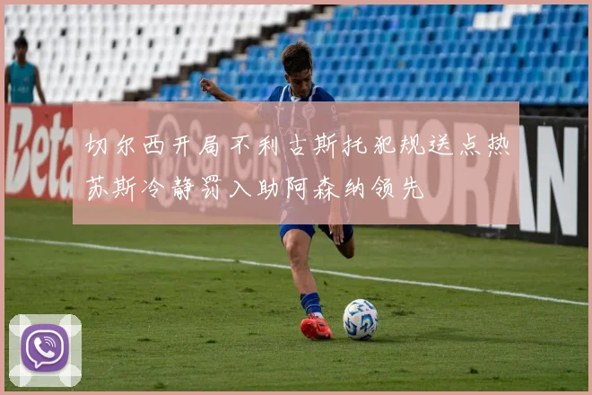 切尔西开局不利古斯托犯规送点热苏斯冷静罚入助阿森纳领先
