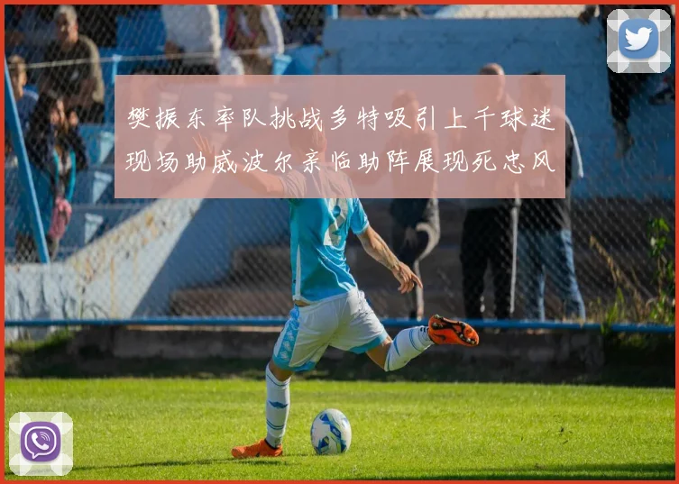 樊振东率队挑战多特吸引上千球迷现场助威波尔亲临助阵展现死忠风采