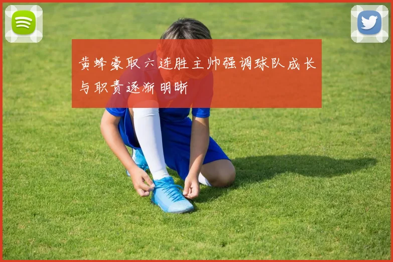 黄蜂豪取六连胜主帅强调球队成长与职责逐渐明晰