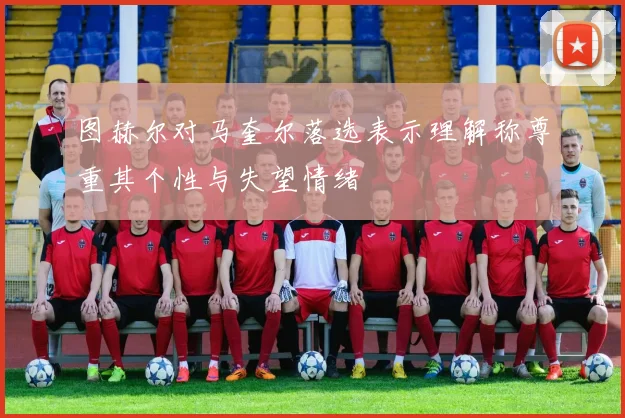 图赫尔对马奎尔落选表示理解称尊重其个性与失望情绪