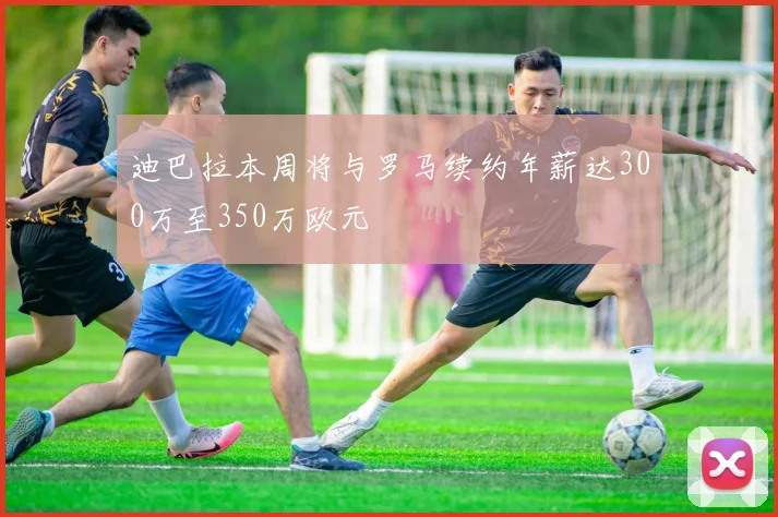 迪巴拉本周将与罗马续约年薪达300万至350万欧元